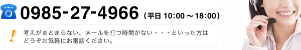 TEL:0985-27-4966(平日10:00〜18:00)考えがまとまらない、メールを打つ時間がない・・・といった方はどうぞお気軽にお電話ください。