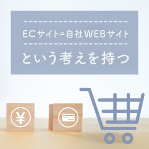 ECサイト=自社WEBサイト、という考えを持つ