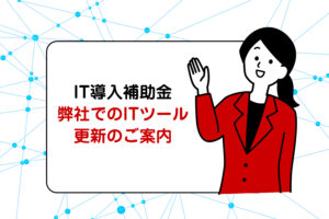 IT導入補助金 弊社でのITツール更新！